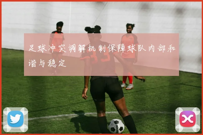 足球冲突调解机制保障球队内部和谐与稳定