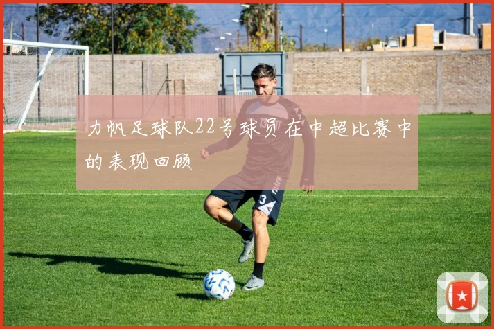 力帆足球队22号球员在中超比赛中的表现回顾